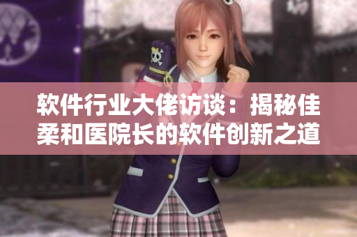 軟件行業(yè)大佬訪談：揭秘佳柔和醫(yī)院長的軟件創(chuàng)新之道