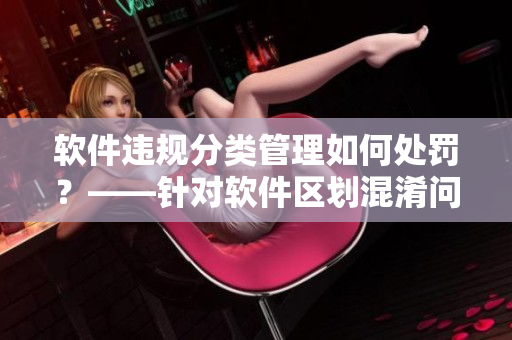 軟件違規(guī)分類管理如何處罰？——針對軟件區(qū)劃混淆問題的解決措施