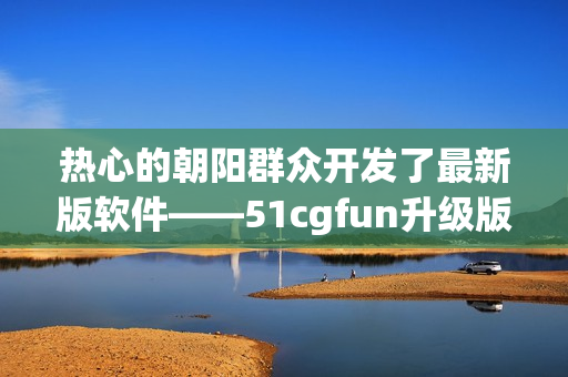 熱心的朝陽群眾開發(fā)了最新版軟件——51cgfun升級(jí)版！