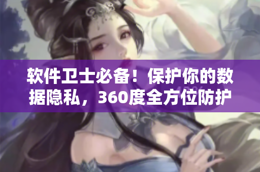 軟件衛(wèi)士必備！保護你的數(shù)據(jù)隱私，360度全方位防護