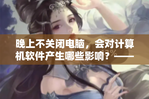 晚上不關(guān)閉電腦，會對計算機軟件產(chǎn)生哪些影響？——一個IT編輯的建議