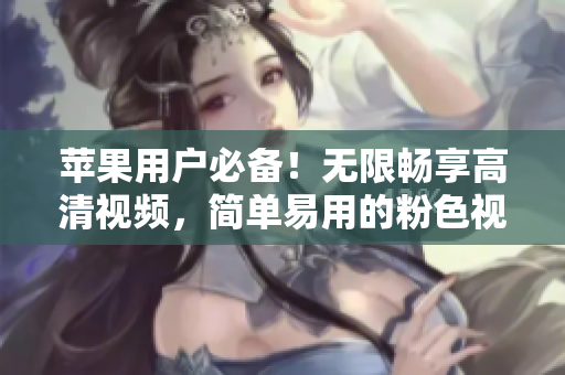 蘋果用戶必備！無限暢享高清視頻，簡單易用的粉色視頻APP下載安裝指南