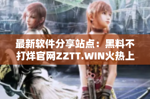 最新軟件分享站點(diǎn)：黑料不打烊官網(wǎng)ZZTT.WIN火熱上線