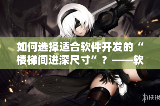 如何選擇適合軟件開發(fā)的“樓梯間進深尺寸”？——軟件開發(fā)必備知識