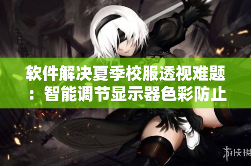 軟件解決夏季校服透視難題：智能調(diào)節(jié)顯示器色彩防止看到饅頭