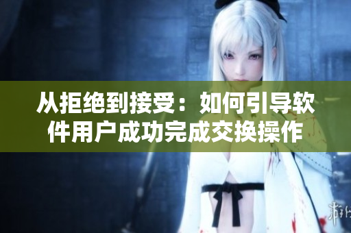 從拒絕到接受：如何引導(dǎo)軟件用戶(hù)成功完成交換操作