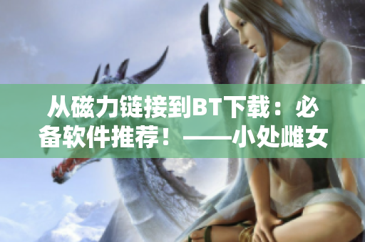 從磁力鏈接到BT下載：必備軟件推薦！——小處雌女TXT視頻