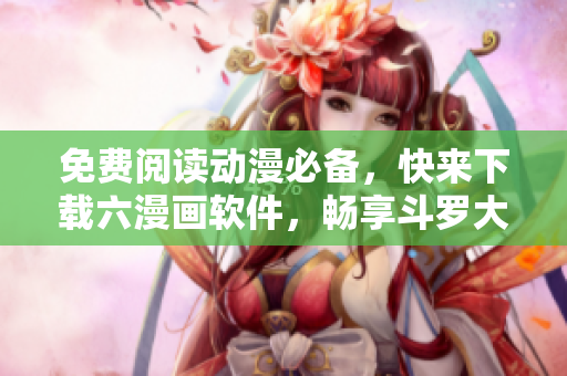 免費閱讀動漫必備，快來下載六漫畫軟件，暢享斗羅大陸等經(jīng)典漫畫！