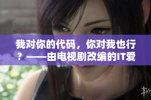 我對你的代碼，你對我也行？——由電視劇改編的IT愛情故事