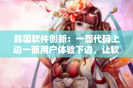 韓國軟件創(chuàng)新：一面代碼上邊一面用戶體驗下邊，讓軟件無縫連接用戶需求