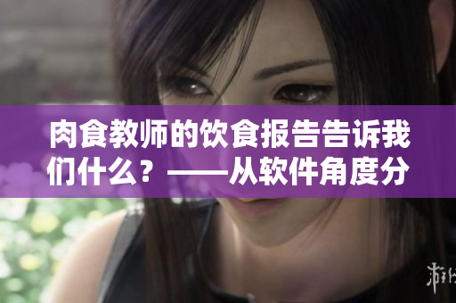 肉食教師的飲食報告告訴我們什么？——從軟件角度分析的綜合報告