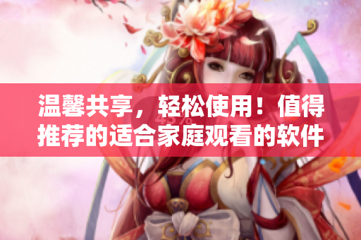 溫馨共享，輕松使用！值得推薦的適合家庭觀看的軟件推薦