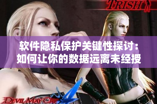 軟件隱私保護關鍵性探討：如何讓你的數(shù)據(jù)遠離未經(jīng)授權的隱私訪問