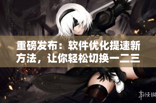 重磅發(fā)布：軟件優(yōu)化提速新方法，讓你輕松切換一二三區(qū)！