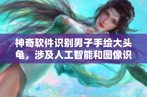 神奇軟件識(shí)別男子手繪大頭龜，涉及人工智能和圖像識(shí)別技術(shù)