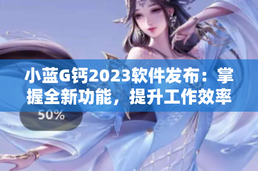 小藍G鈣2023軟件發(fā)布：掌握全新功能，提升工作效率！