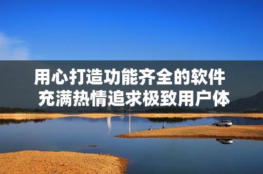 用心打造功能齊全的軟件  充滿熱情追求極致用戶體驗