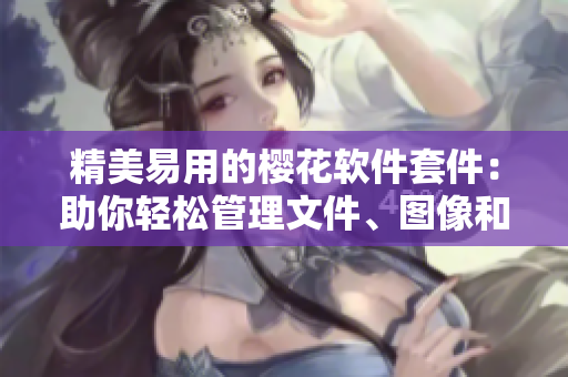 精美易用的櫻花軟件套件：助你輕松管理文件、圖像和多媒體