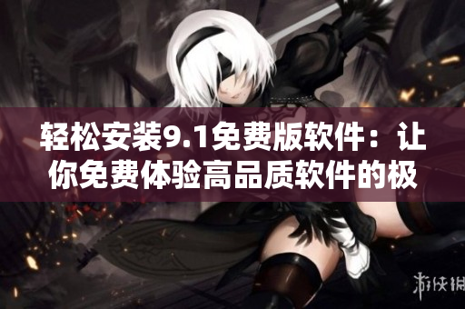 輕松安裝9.1免費(fèi)版軟件：讓你免費(fèi)體驗(yàn)高品質(zhì)軟件的極致享受