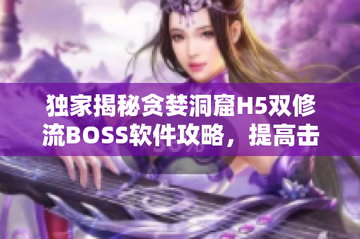 獨(dú)家揭秘貪婪洞窟H5雙修流BOSS軟件攻略，提高擊敗成功率
