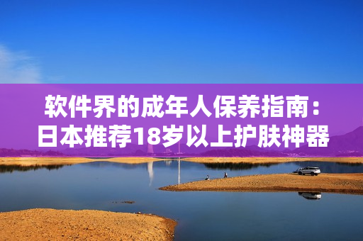 軟件界的成年人保養(yǎng)指南：日本推薦18歲以上護(hù)膚神器