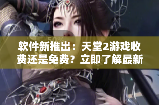 軟件新推出：天堂2游戲收費(fèi)還是免費(fèi)？立即了解最新信息！