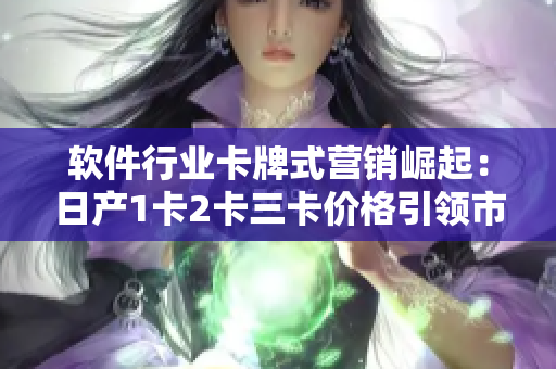 軟件行業(yè)卡牌式營銷崛起：日產(chǎn)1卡2卡三卡價格引領市場趨勢