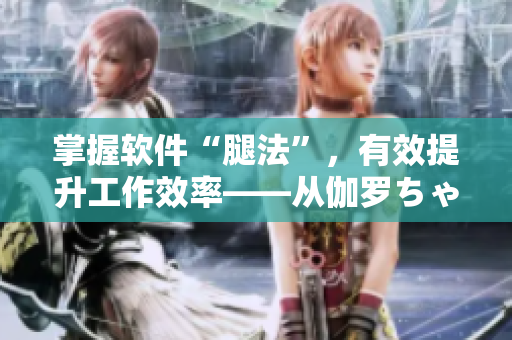 掌握軟件“腿法”，有效提升工作效率——從伽羅ちゃん看軟件應(yīng)用技巧