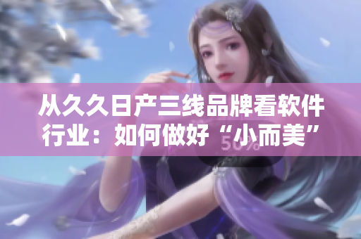 從久久日產(chǎn)三線品牌看軟件行業(yè)：如何做好“小而美”的產(chǎn)品？