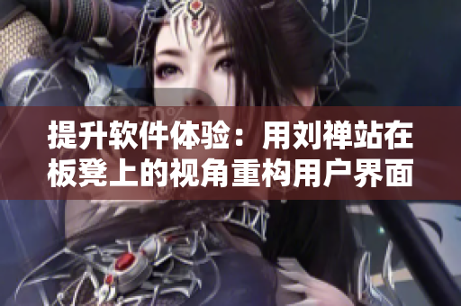 提升軟件體驗(yàn)：用劉禪站在板凳上的視角重構(gòu)用戶界面設(shè)計