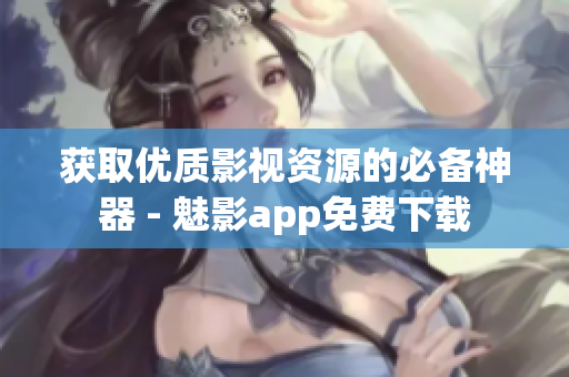 獲取優(yōu)質(zhì)影視資源的必備神器 - 魅影app免費(fèi)下載