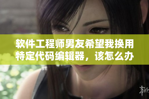 軟件工程師男友希望我換用特定代碼編輯器，該怎么辦？