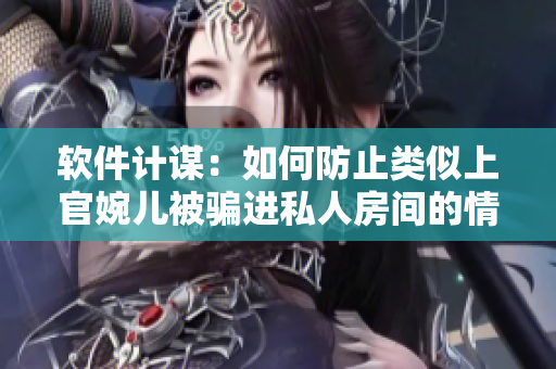 軟件計謀：如何防止類似上官婉兒被騙進私人房間的情況發(fā)生