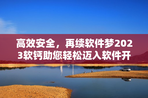 高效安全，再續(xù)軟件夢(mèng)2023軟鈣助您輕松邁入軟件開(kāi)發(fā)新紀(jì)元