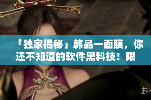 「獨(dú)家揭秘」韓品一面膜，你還不知道的軟件黑科技！限時(shí)免費(fèi)試用！