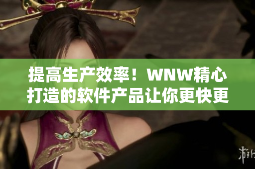 提高生產(chǎn)效率！WNW精心打造的軟件產(chǎn)品讓你更快更智能地完成任務(wù)