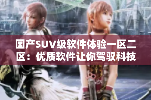 國(guó)產(chǎn)SUV級(jí)軟件體驗(yàn)一區(qū)二區(qū)：優(yōu)質(zhì)軟件讓你駕馭科技之美