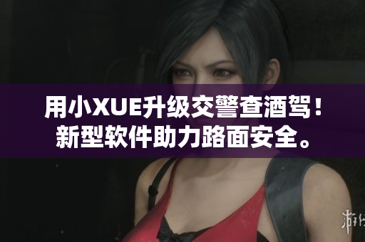 用小XUE升級交警查酒駕！新型軟件助力路面安全。