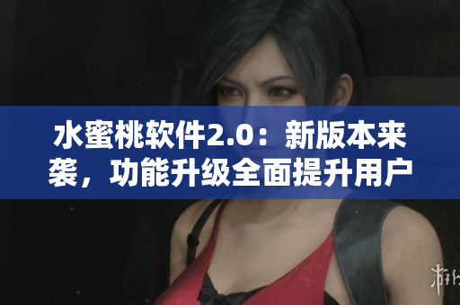 水蜜桃軟件2.0：新版本來襲，功能升級全面提升用戶體驗