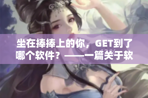 坐在捧捧上的你，GET到了哪個(gè)軟件？——一篇關(guān)于軟件使用的文章