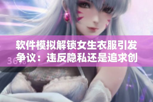 軟件模擬解鎖女生衣服引發(fā)爭(zhēng)議：違反隱私還是追求創(chuàng)新？