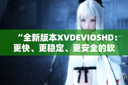 “全新版本XVDEVIOSHD：更快、更穩(wěn)定、更安全的軟件體驗(yàn)”