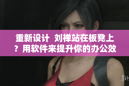 重新設(shè)計(jì)  劉禪站在板凳上？用軟件來提升你的辦公效率吧！