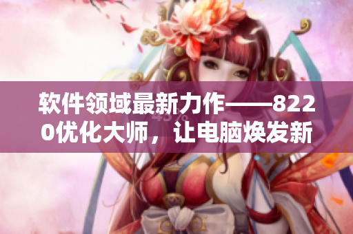 軟件領(lǐng)域最新力作——8220優(yōu)化大師，讓電腦煥發(fā)新生！