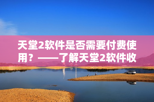 天堂2軟件是否需要付費(fèi)使用？——了解天堂2軟件收費(fèi)情況