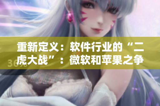 重新定義：軟件行業(yè)的“二虎大戰(zhàn)”：微軟和蘋果之爭(zhēng)