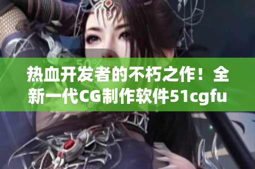 熱血開發(fā)者的不朽之作！全新一代CG制作軟件51cgfun震撼上線！