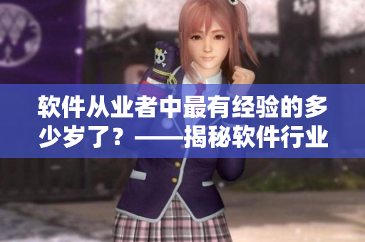 軟件從業(yè)者中最有經(jīng)驗的多少歲了？——揭秘軟件行業(yè)最老資格者！