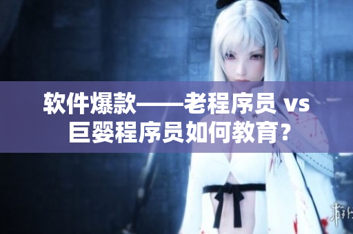 軟件爆款——老程序員 vs 巨嬰程序員如何教育？