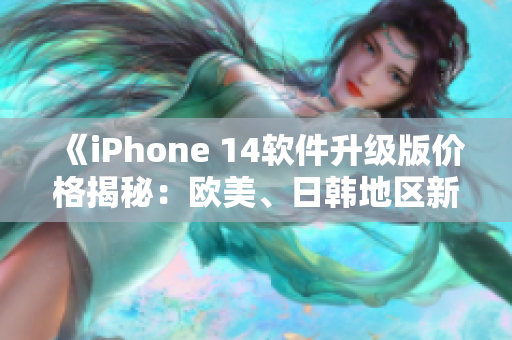 《iPhone 14軟件升級(jí)版價(jià)格揭秘：歐美、日韓地區(qū)新價(jià)公布！》